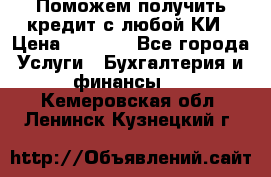 Поможем получить кредит с любой КИ › Цена ­ 1 050 - Все города Услуги » Бухгалтерия и финансы   . Кемеровская обл.,Ленинск-Кузнецкий г.